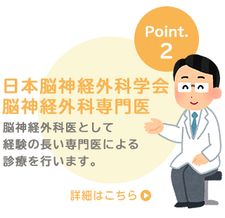 日本脳神経外科学会　脳神経外科専門医 脳神経外科医として経験の長い専門医による診療を行います。